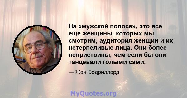 На «мужской полосе», это все еще женщины, которых мы смотрим, аудитория женщин и их нетерпеливые лица. Они более непристойны, чем если бы они танцевали голыми сами.