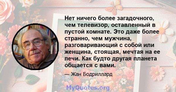 Нет ничего более загадочного, чем телевизор, оставленный в пустой комнате. Это даже более странно, чем мужчина, разговаривающий с собой или женщина, стоящая, мечтая на ее печи. Как будто другая планета общается с вами.