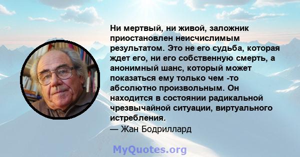 Ни мертвый, ни живой, заложник приостановлен неисчислимым результатом. Это не его судьба, которая ждет его, ни его собственную смерть, а анонимный шанс, который может показаться ему только чем -то абсолютно