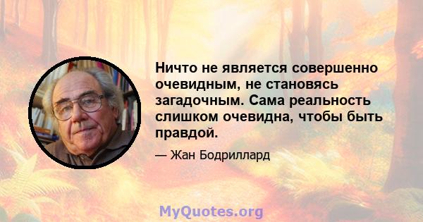 Ничто не является совершенно очевидным, не становясь загадочным. Сама реальность слишком очевидна, чтобы быть правдой.