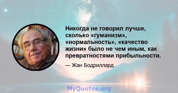 Никогда не говорил лучше, сколько «гуманизм», «нормальность», «качество жизни» было не чем иным, как превратностями прибыльности.