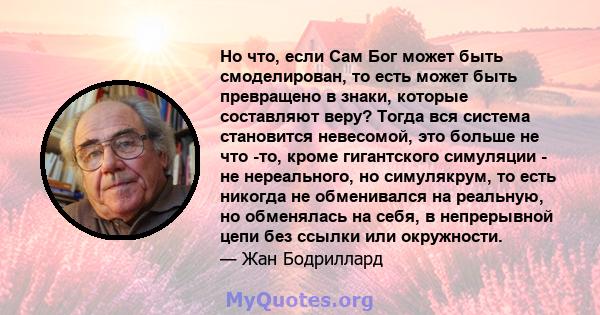 Но что, если Сам Бог может быть смоделирован, то есть может быть превращено в знаки, которые составляют веру? Тогда вся система становится невесомой, это больше не что -то, кроме гигантского симуляции - не нереального,