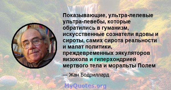 Показывающие, ультра-лелевые ультра-левебы, которые обратились в гуманизм, искусственные сознатели вдовы и сироты, самих сирота реальности и малат политики, преждевременных эякуляторов яизокола и гиперхондрией мертвого