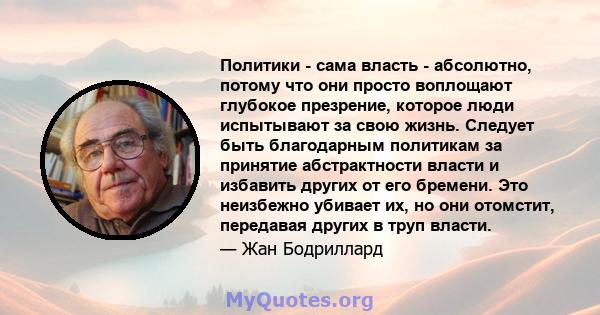 Политики - сама власть - абсолютно, потому что они просто воплощают глубокое презрение, которое люди испытывают за свою жизнь. Следует быть благодарным политикам за принятие абстрактности власти и избавить других от его 