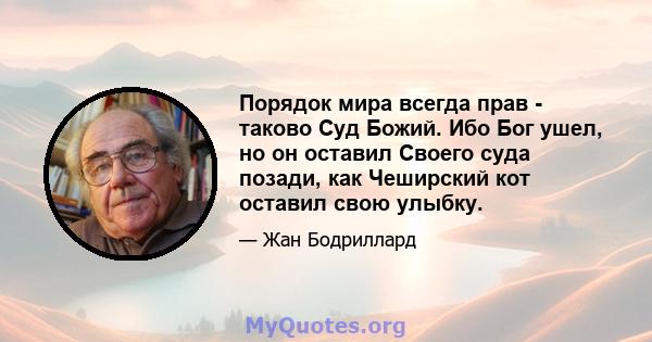 Порядок мира всегда прав - таково Суд Божий. Ибо Бог ушел, но он оставил Своего суда позади, как Чеширский кот оставил свою улыбку.