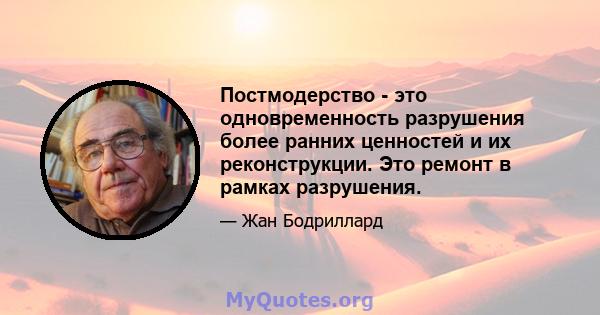 Постмодерство - это одновременность разрушения более ранних ценностей и их реконструкции. Это ремонт в рамках разрушения.