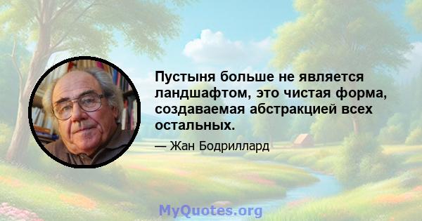 Пустыня больше не является ландшафтом, это чистая форма, создаваемая абстракцией всех остальных.