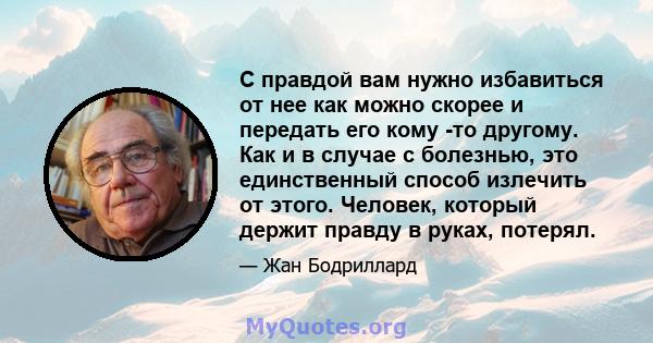 С правдой вам нужно избавиться от нее как можно скорее и передать его кому -то другому. Как и в случае с болезнью, это единственный способ излечить от этого. Человек, который держит правду в руках, потерял.