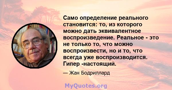 Само определение реального становится: то, из которого можно дать эквивалентное воспроизведение. Реальное - это не только то, что можно воспроизвести, но и то, что всегда уже воспроизводится. Гипер -настоящий.