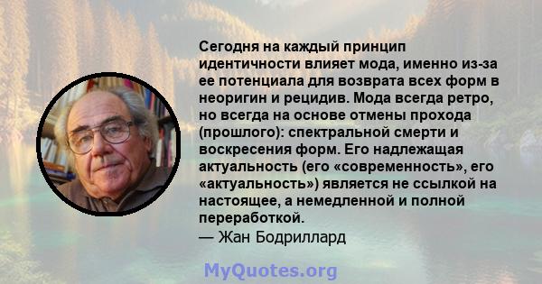 Сегодня на каждый принцип идентичности влияет мода, именно из-за ее потенциала для возврата всех форм в неоригин и рецидив. Мода всегда ретро, ​​но всегда на основе отмены прохода (прошлого): спектральной смерти и