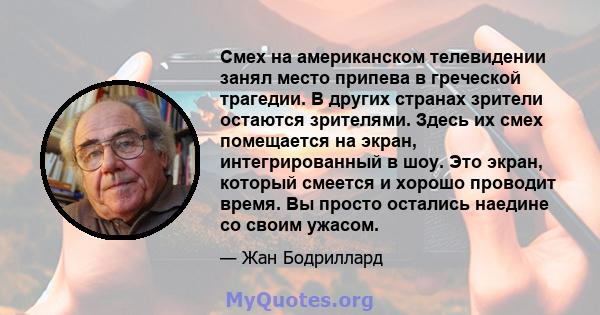 Смех на американском телевидении занял место припева в греческой трагедии. В других странах зрители остаются зрителями. Здесь их смех помещается на экран, интегрированный в шоу. Это экран, который смеется и хорошо