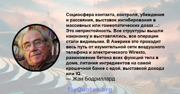 Социосфера контакта, контроля, убеждения и рассеяния, выставок ингибирования в массивных или гомеопатических дозах ...: Это непристойность. Все структуры вышли наизнанку и выставлялись, все операции стали видимыми. В