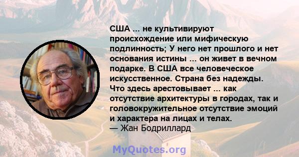 США ... не культивируют происхождение или мифическую подлинность; У него нет прошлого и нет основания истины ... он живет в вечном подарке. В США все человеческое искусственное. Страна без надежды. Что здесь