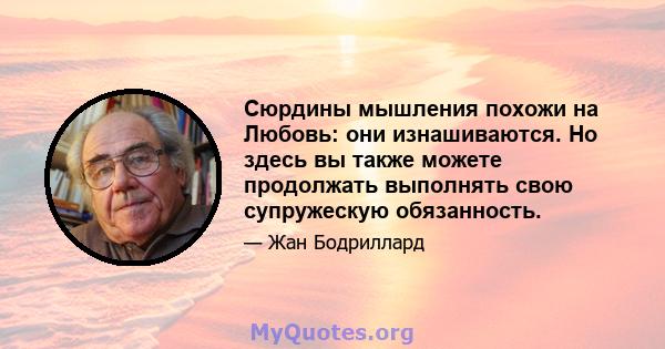 Сюрдины мышления похожи на Любовь: они изнашиваются. Но здесь вы также можете продолжать выполнять свою супружескую обязанность.