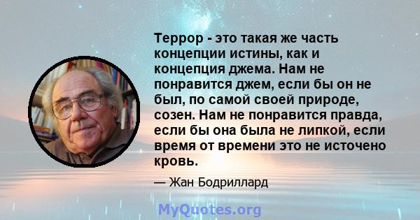 Террор - это такая же часть концепции истины, как и концепция джема. Нам не понравится джем, если бы он не был, по самой своей природе, созен. Нам не понравится правда, если бы она была не липкой, если время от времени