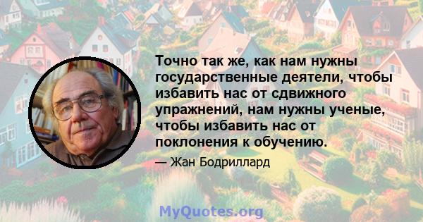 Точно так же, как нам нужны государственные деятели, чтобы избавить нас от сдвижного упражнений, нам нужны ученые, чтобы избавить нас от поклонения к обучению.