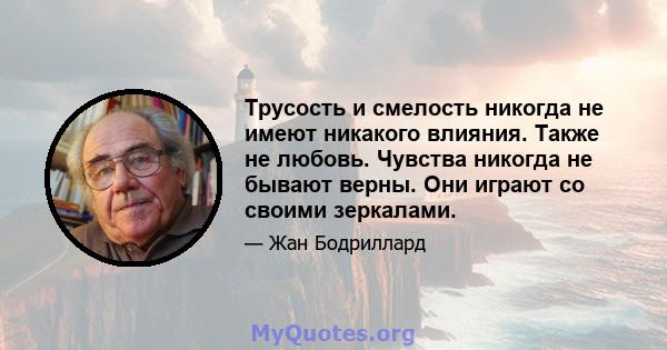 Трусость и смелость никогда не имеют никакого влияния. Также не любовь. Чувства никогда не бывают верны. Они играют со своими зеркалами.