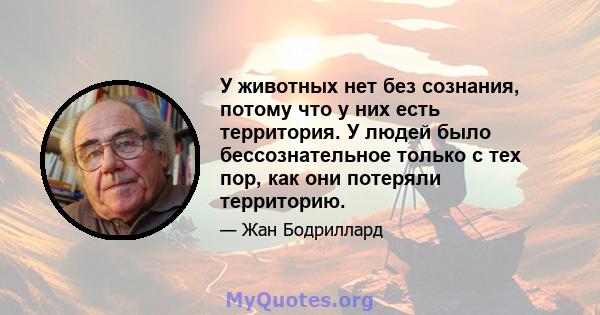 У животных нет без сознания, потому что у них есть территория. У людей было бессознательное только с тех пор, как они потеряли территорию.