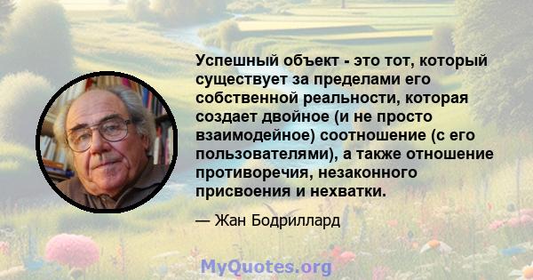 Успешный объект - это тот, который существует за пределами его собственной реальности, которая создает двойное (и не просто взаимодейное) соотношение (с его пользователями), а также отношение противоречия, незаконного