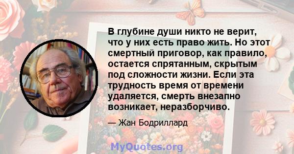 В глубине души никто не верит, что у них есть право жить. Но этот смертный приговор, как правило, остается спрятанным, скрытым под сложности жизни. Если эта трудность время от времени удаляется, смерть внезапно