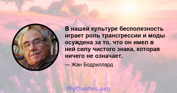 В нашей культуре бесполезность играет роль трансгрессии и моды осуждена за то, что он имел в ней силу чистого знака, которая ничего не означает.