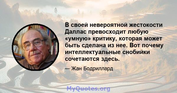 В своей невероятной жестокости Даллас превосходит любую «умную» критику, которая может быть сделана из нее. Вот почему интеллектуальные снобийки сочетаются здесь.