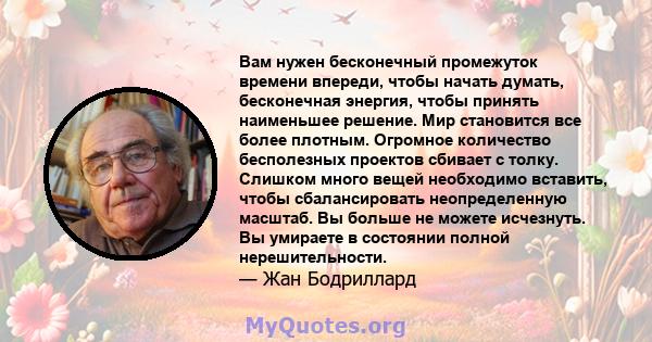 Вам нужен бесконечный промежуток времени впереди, чтобы начать думать, бесконечная энергия, чтобы принять наименьшее решение. Мир становится все более плотным. Огромное количество бесполезных проектов сбивает с толку.