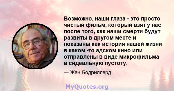 Возможно, наши глаза - это просто чистый фильм, который взят у нас после того, как наши смерти будут развиты в другом месте и показаны как история нашей жизни в каком -то адском кино или отправлены в виде микрофильма в