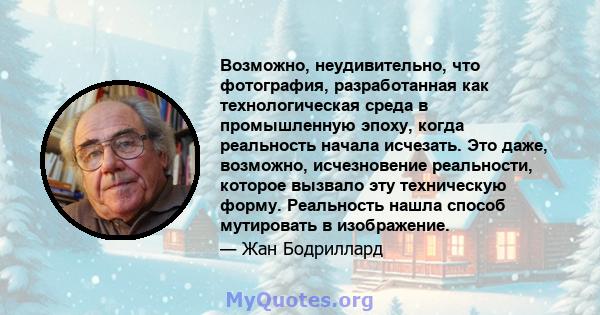 Возможно, неудивительно, что фотография, разработанная как технологическая среда в промышленную эпоху, когда реальность начала исчезать. Это даже, возможно, исчезновение реальности, которое вызвало эту техническую