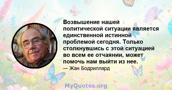 Возвышение нашей политической ситуации является единственной истинной проблемой сегодня. Только столкнувшись с этой ситуацией во всем ее отчаянии, может помочь нам выйти из нее.