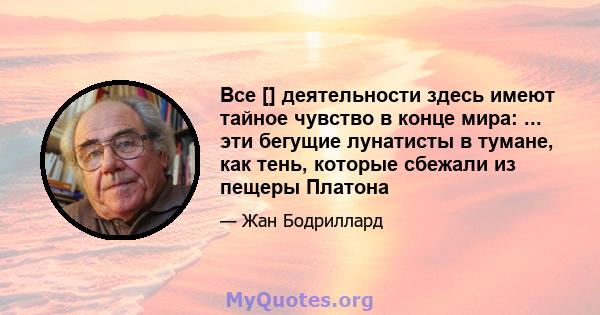 Все [] деятельности здесь имеют тайное чувство в конце мира: ... эти бегущие лунатисты в тумане, как тень, которые сбежали из пещеры Платона