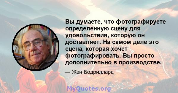 Вы думаете, что фотографируете определенную сцену для удовольствия, которую он доставляет. На самом деле это сцена, которая хочет фотографировать. Вы просто дополнительно в производстве.