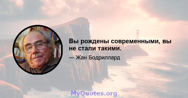 Вы рождены современными, вы не стали такими.