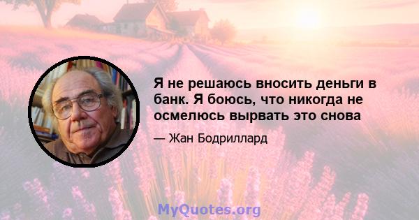 Я не решаюсь вносить деньги в банк. Я боюсь, что никогда не осмелюсь вырвать это снова