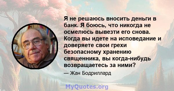 Я не решаюсь вносить деньги в банк. Я боюсь, что никогда не осмелюсь вывезти его снова. Когда вы идете на исповедание и доверяете свои грехи безопасному хранению священника, вы когда-нибудь возвращаетесь за ними?