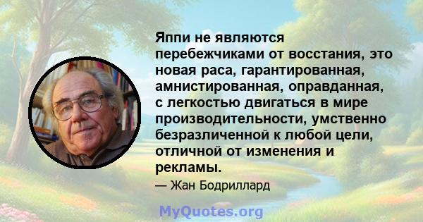 Яппи не являются перебежчиками от восстания, это новая раса, гарантированная, амнистированная, оправданная, с легкостью двигаться в мире производительности, умственно безразличенной к любой цели, отличной от изменения и 