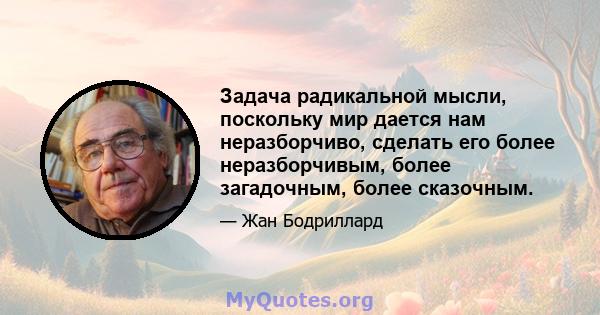 Задача радикальной мысли, поскольку мир дается нам неразборчиво, сделать его более неразборчивым, более загадочным, более сказочным.