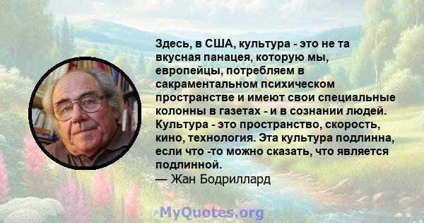 Здесь, в США, культура - это не та вкусная панацея, которую мы, европейцы, потребляем в сакраментальном психическом пространстве и имеют свои специальные колонны в газетах - и в сознании людей. Культура - это