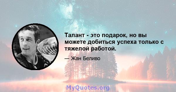 Талант - это подарок, но вы можете добиться успеха только с тяжелой работой.