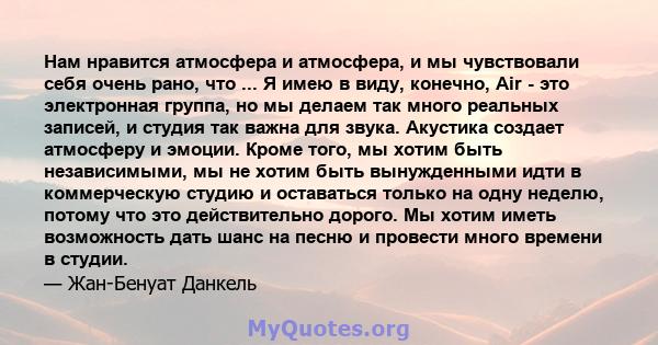 Нам нравится атмосфера и атмосфера, и мы чувствовали себя очень рано, что ... Я имею в виду, конечно, Air - это электронная группа, но мы делаем так много реальных записей, и студия так важна для звука. Акустика создает 