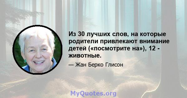 Из 30 лучших слов, на которые родители привлекают внимание детей («посмотрите на»), 12 - животные.