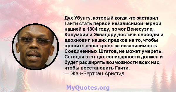 Дух Убунту, который когда -то заставил Гаити стать первой независимой черной нацией в 1804 году, помог Венесуэле, Колумбии и Эквадору достичь свободы и вдохновил наших предков на то, чтобы пролить свою кровь за