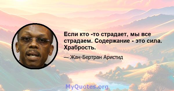 Если кто -то страдает, мы все страдаем. Содержание - это сила. Храбрость.