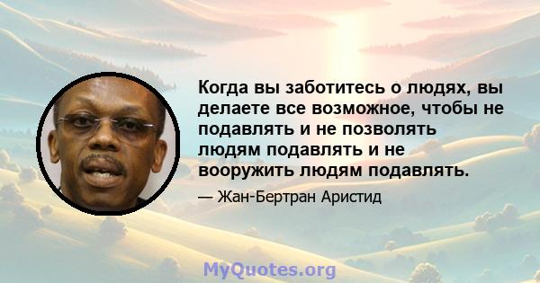 Когда вы заботитесь о людях, вы делаете все возможное, чтобы не подавлять и не позволять людям подавлять и не вооружить людям подавлять.