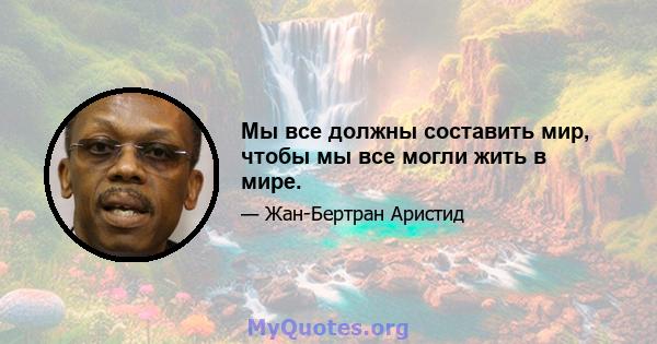 Мы все должны составить мир, чтобы мы все могли жить в мире.