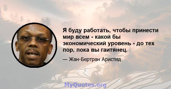 Я буду работать, чтобы принести мир всем - какой бы экономический уровень - до тех пор, пока вы гаитянец.