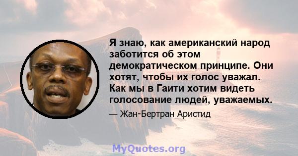 Я знаю, как американский народ заботится об этом демократическом принципе. Они хотят, чтобы их голос уважал. Как мы в Гаити хотим видеть голосование людей, уважаемых.