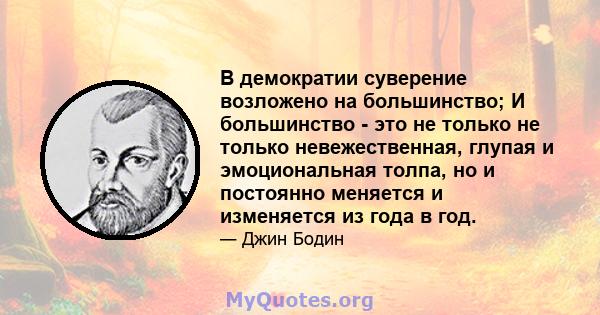 В демократии суверение возложено на большинство; И большинство - это не только не только невежественная, глупая и эмоциональная толпа, но и постоянно меняется и изменяется из года в год.