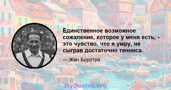 Единственное возможное сожаление, которое у меня есть, - это чувство, что я умру, не сыграв достаточно тенниса.