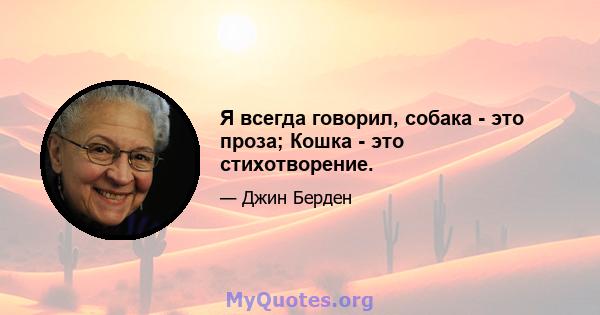 Я всегда говорил, собака - это проза; Кошка - это стихотворение.